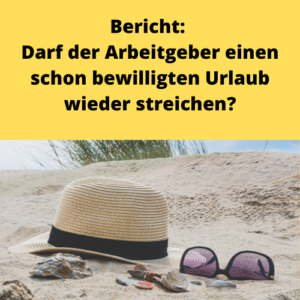 Bericht Darf der Arbeitgeber einen schon bewilligten Urlaub wieder streichen