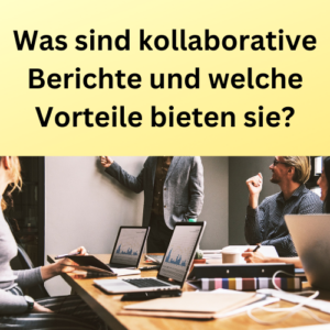 Was sind kollaborative Berichte und welche Vorteile bieten sie